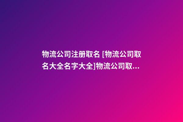 物流公司注册取名 [物流公司取名大全名字大全]物流公司取名大全-第1张-公司起名-玄机派